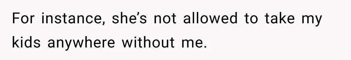 For instance, she’s not allowed to take my kids anywhere without me.