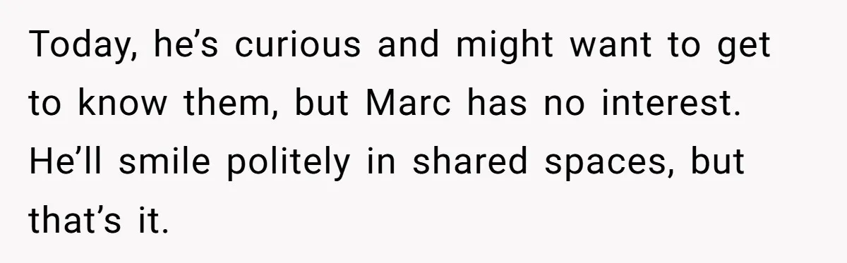 Today, he’s curious and might want to get to know them, but Marc has no interest. He’ll smile politely in shared spaces, but that’s it.