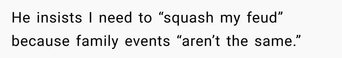 He insists I need to “squash my feud” because family events “aren’t the same.”