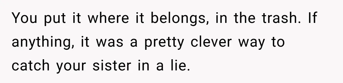 You put it where it belongs, in the trash. If anything, it was a pretty clever way to catch your sister in a lie.
