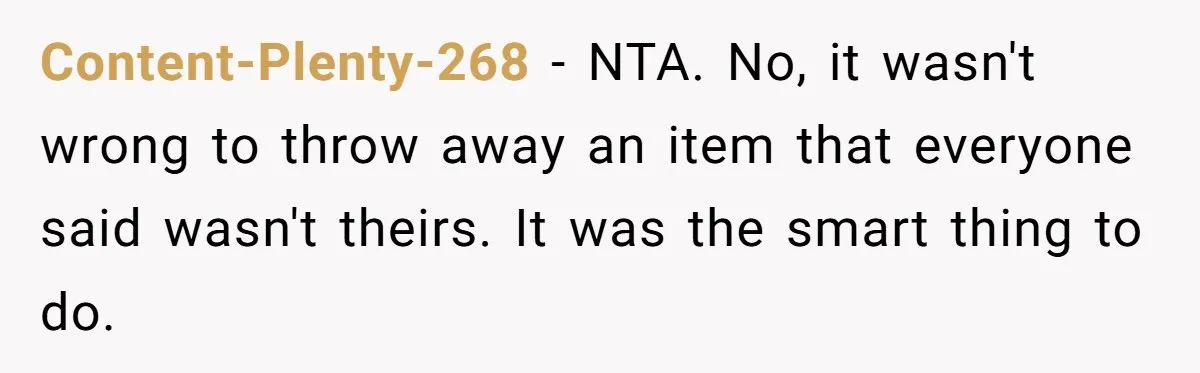 Content-Plenty-268 − NTA. No, it wasn't wrong to throw away an item that everyone said wasn't theirs. It was the smart thing to do.