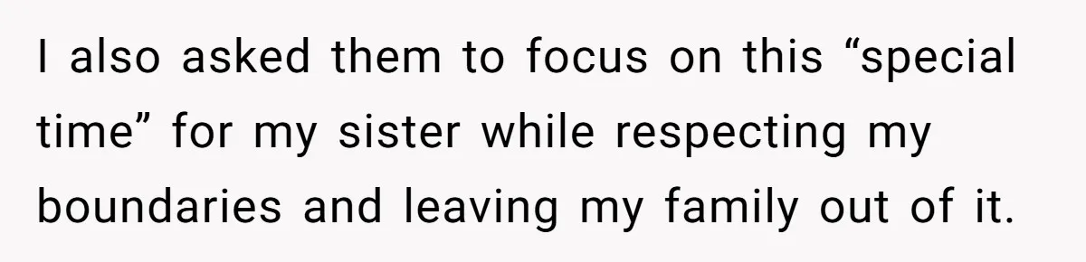 I also asked them to focus on this “special time” for my sister while respecting my boundaries and leaving my family out of it.