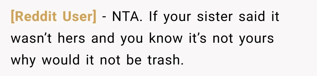[Reddit User] − NTA. If your sister said it wasn’t hers and you know it’s not yours why would it not be trash.