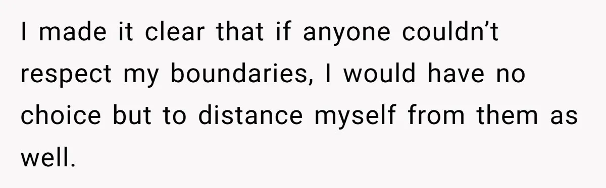 I made it clear that if anyone couldn’t respect my boundaries, I would have no choice but to distance myself from them as well.