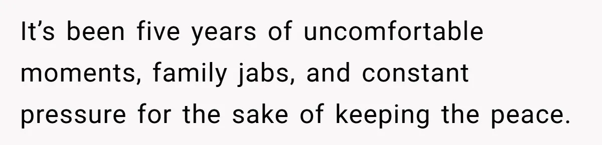 It’s been five years of uncomfortable moments, family jabs, and constant pressure for the sake of keeping the peace.