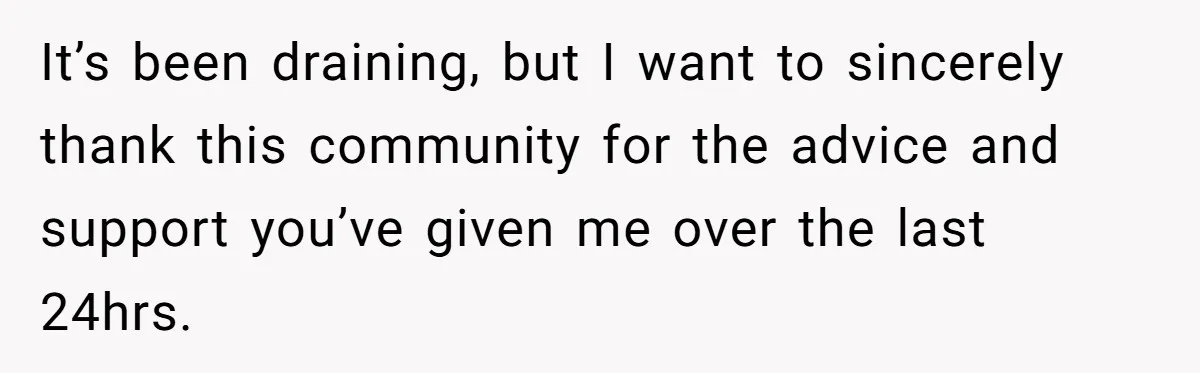 It’s been draining, but I want to sincerely thank this community for the advice and support you’ve given me over the last 24hrs.