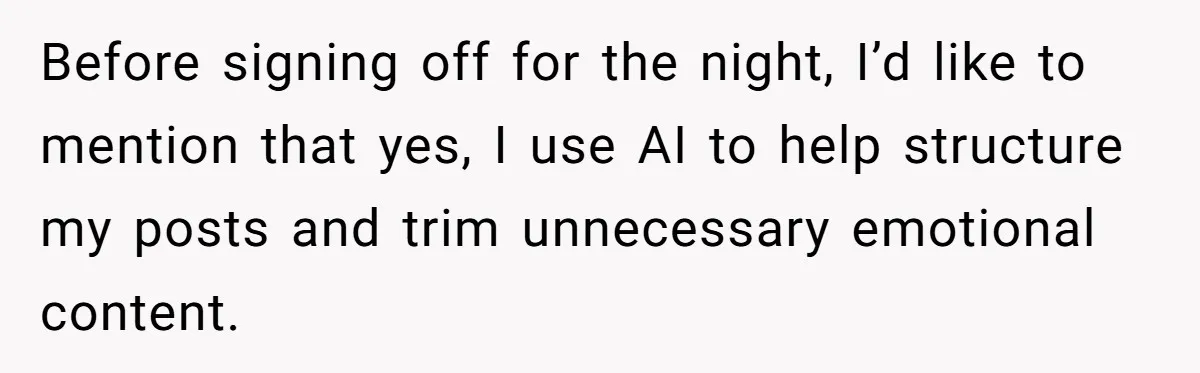 Before signing off for the night, I’d like to mention that yes, I use AI to help structure my posts and trim unnecessary emotional content.