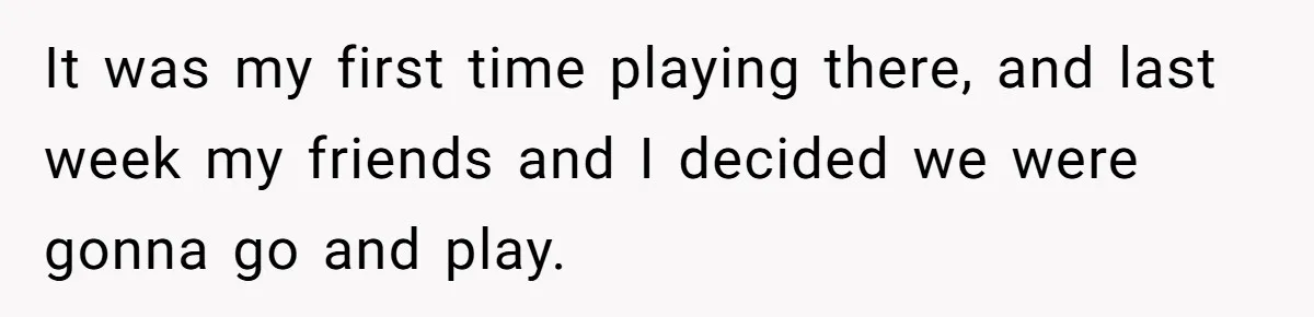 It was my first time playing there, and last week my friends and I decided we were gonna go and play.