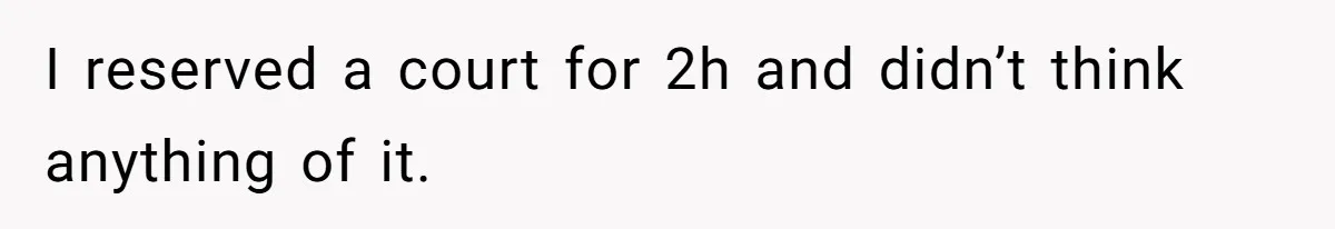 I reserved a court for 2h and didn’t think anything of it.
