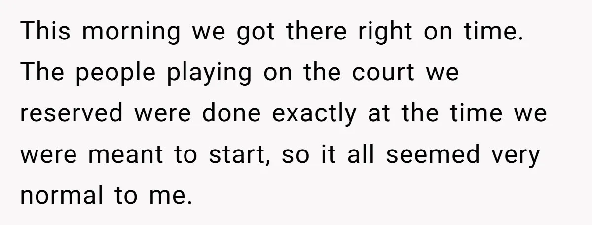 This morning we got there right on time. The people playing on the court we reserved were done exactly at the time we were meant to start, so it all...