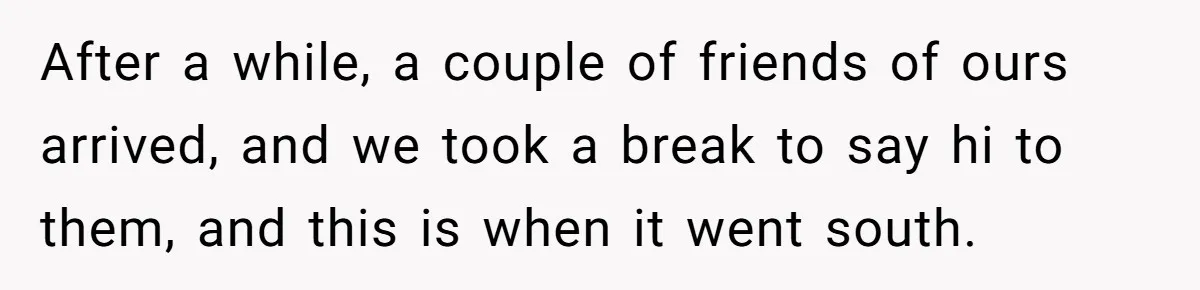 After a while, a couple of friends of ours arrived, and we took a break to say hi to them, and this is when it went south.
