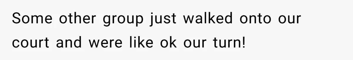 Some other group just walked onto our court and were like ok our turn!
