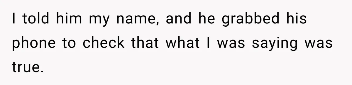 I told him my name, and he grabbed his phone to check that what I was saying was true.