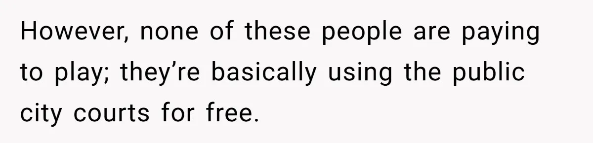 However, none of these people are paying to play; they’re basically using the public city courts for free.