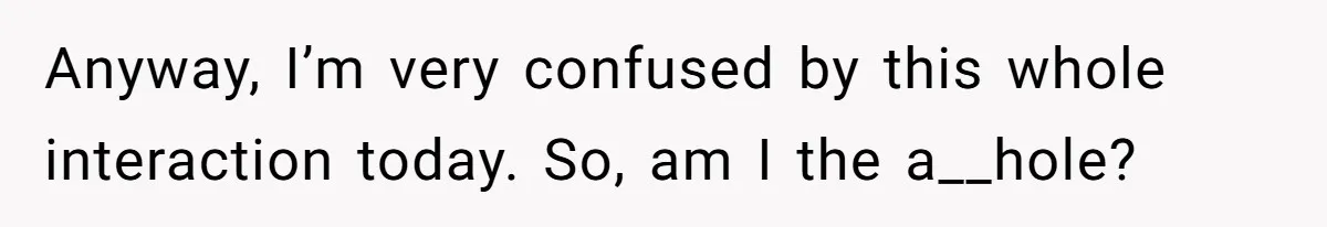 Anyway, I’m very confused by this whole interaction today. So, am I the a__hole?