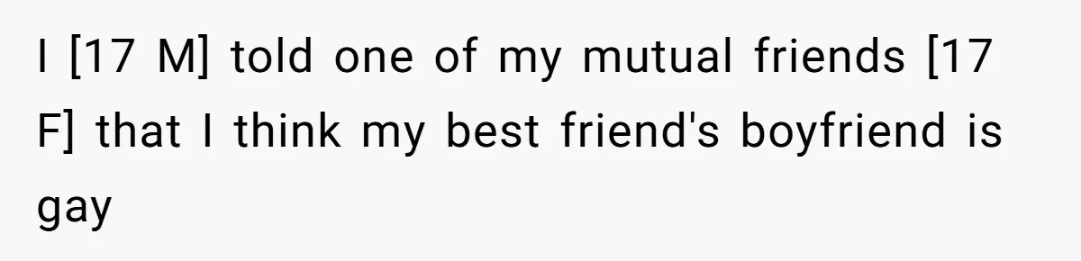 I [17 M] told one of my mutual friends [17 F] that I think my best friend's boyfriend is gay