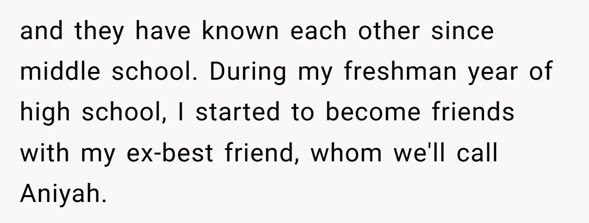 and they have known each other since middle school. During my freshman year of high school, I started to become friends with my ex-best friend, whom we'll call Aniyah.