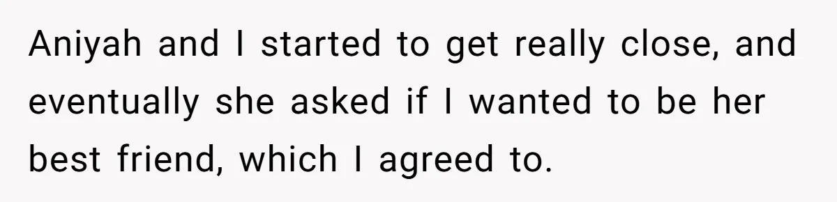Aniyah and I started to get really close, and eventually she asked if I wanted to be her best friend, which I agreed to.