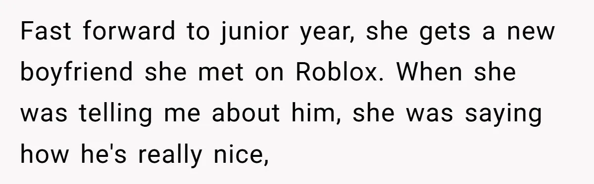 Fast forward to junior year, she gets a new boyfriend she met on Roblox. When she was telling me about him, she was saying how he's really nice,