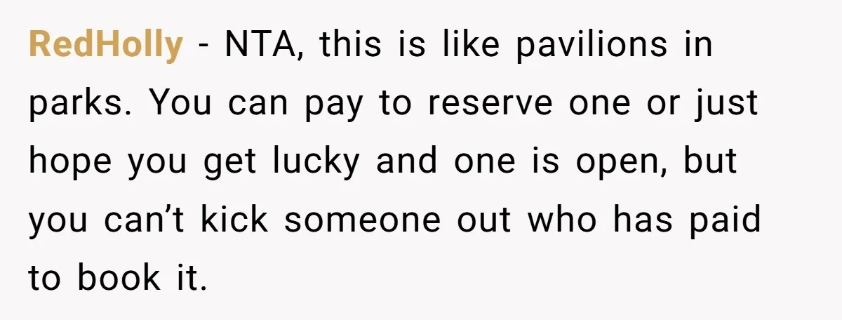 RedHolly − NTA, this is like pavilions in parks. You can pay to reserve one or just hope you get lucky and one is open, but you can’t kick someone...