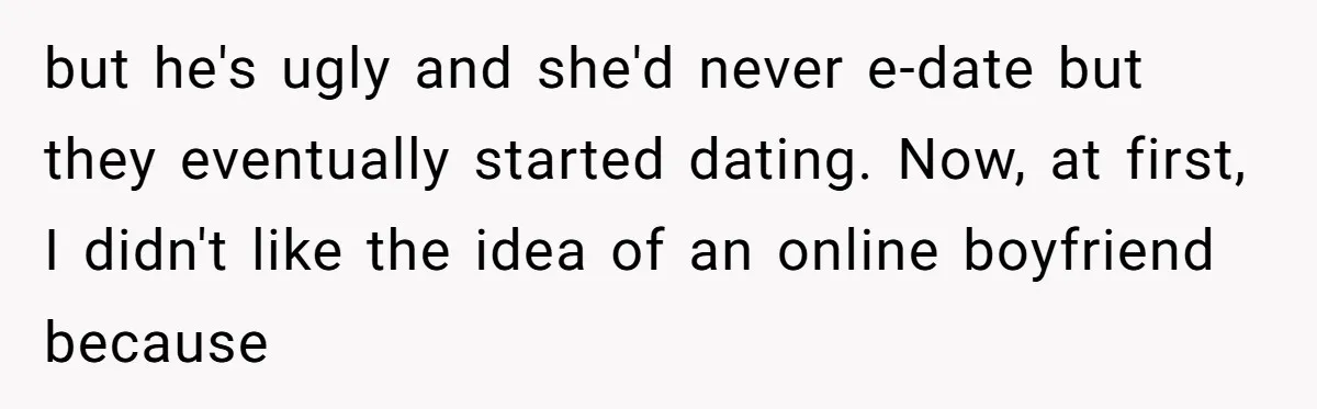 but he's ugly and she'd never e-date but they eventually started dating. Now, at first, I didn't like the idea of an online boyfriend because