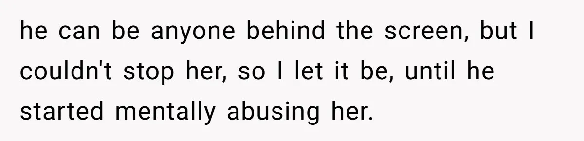 he can be anyone behind the screen, but I couldn't stop her, so I let it be, until he started mentally abusing her.