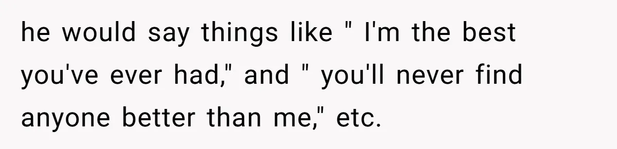 he would say things like " I'm the best you've ever had," and " you'll never find anyone better than me," etc.