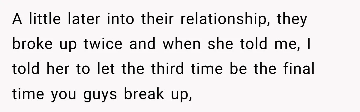 A little later into their relationship, they broke up twice and when she told me, I told her to let the third time be the final time you guys break...