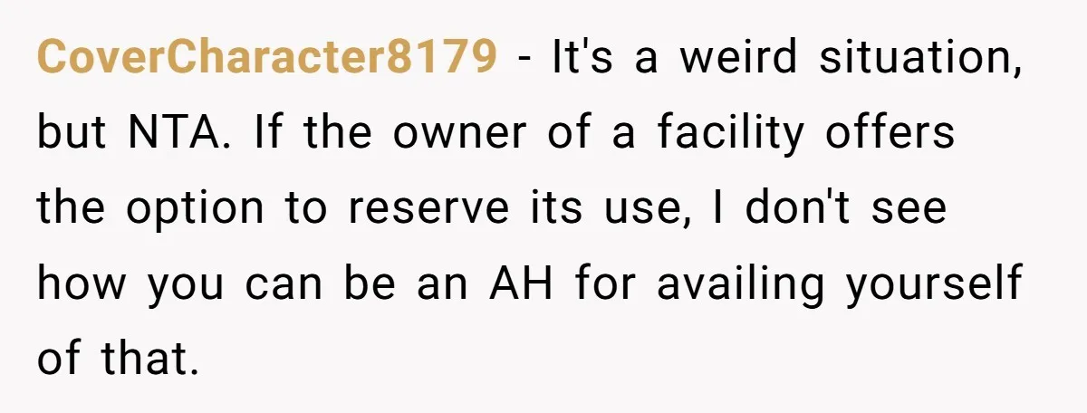 CoverCharacter8179 − It's a weird situation, but NTA. If the owner of a facility offers the option to reserve its use, I don't see how you can be an AH...