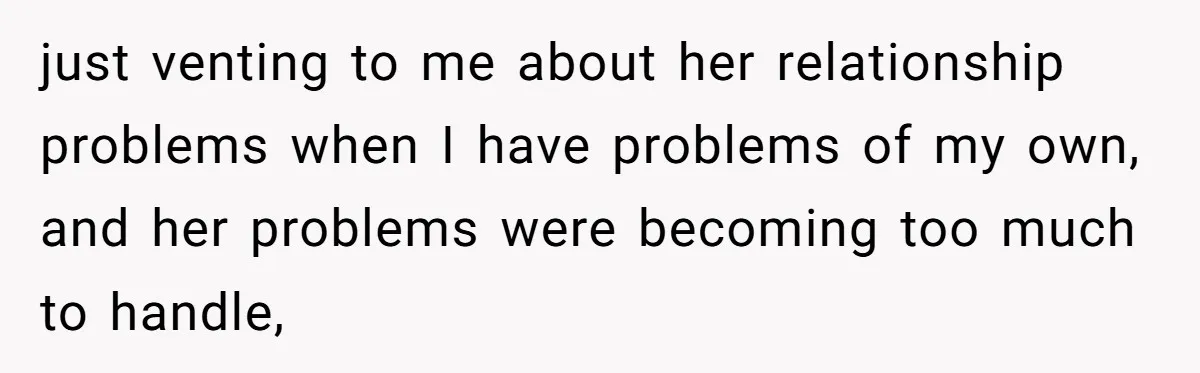 just venting to me about her relationship problems when I have problems of my own, and her problems were becoming too much to handle,
