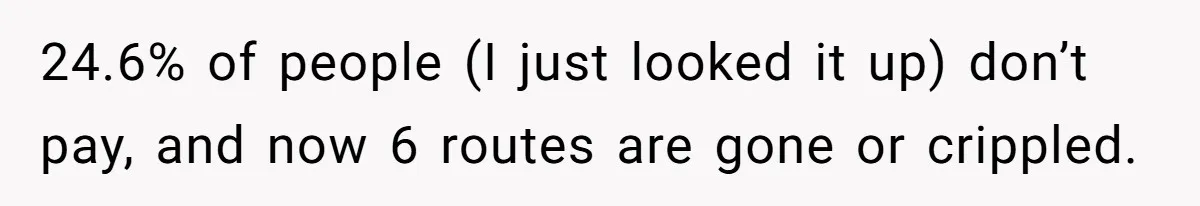 24.6% of people (I just looked it up) don’t pay, and now 6 routes are gone or crippled.