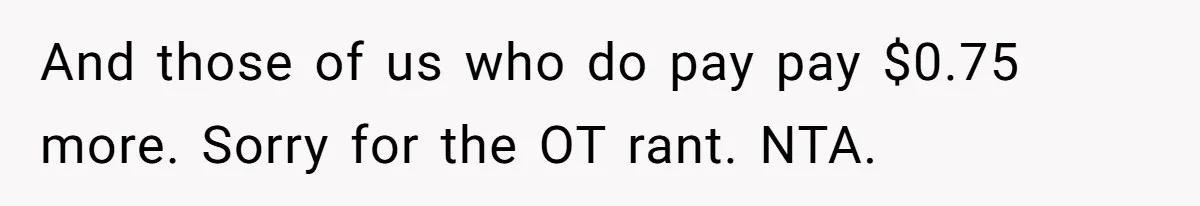 And those of us who do pay pay $0.75 more. Sorry for the OT rant. NTA.