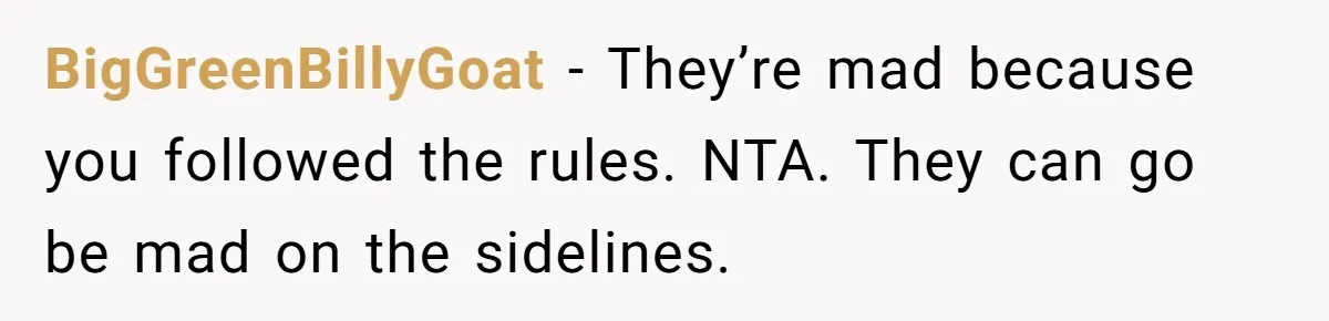 BigGreenBillyGoat − They’re mad because you followed the rules. NTA. They can go be mad on the sidelines.
