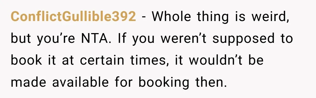 ConflictGullible392 − Whole thing is weird, but you’re NTA. If you weren’t supposed to book it at certain times, it wouldn’t be made available for booking then.