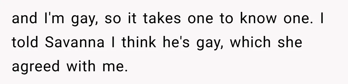 and I'm gay, so it takes one to know one. I told Savanna I think he's gay, which she agreed with me.