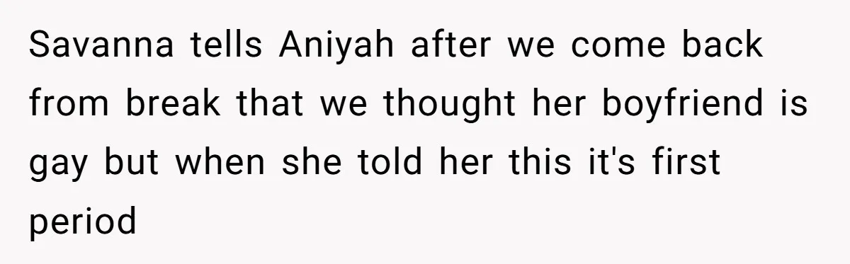 Savanna tells Aniyah after we come back from break that we thought her boyfriend is gay but when she told her this it's first period