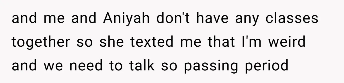 and me and Aniyah don't have any classes together so she texted me that I'm weird and we need to talk so passing period