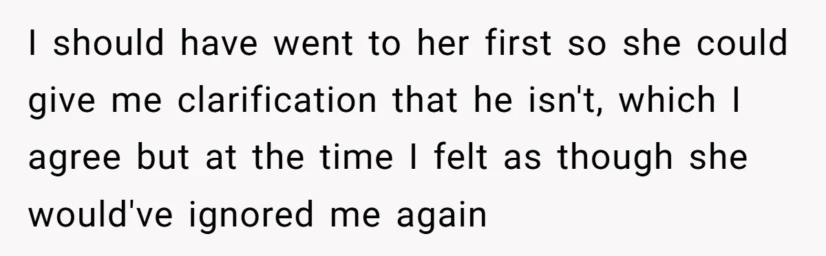 I should have went to her first so she could give me clarification that he isn't, which I agree but at the time I felt as though she would've ignored...