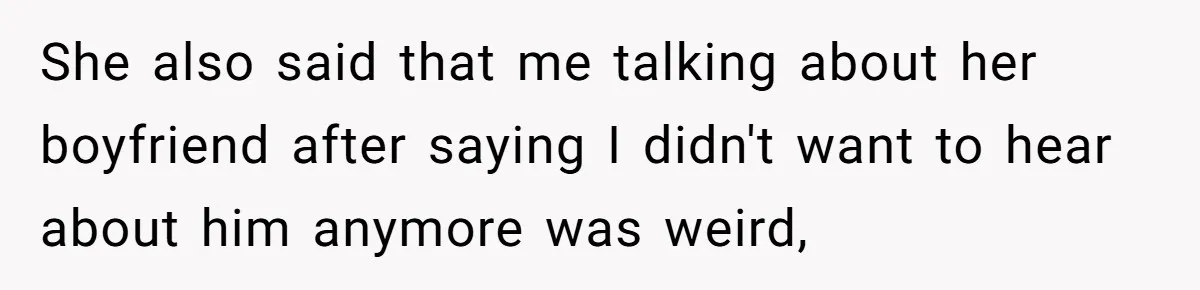 She also said that me talking about her boyfriend after saying I didn't want to hear about him anymore was weird,