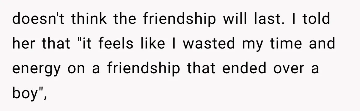 doesn't think the friendship will last. I told her that "it feels like I wasted my time and energy on a friendship that ended over a boy",