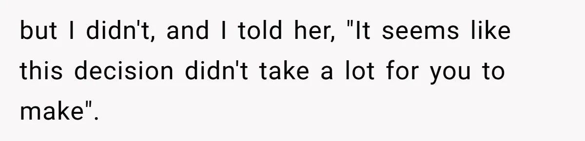but I didn't, and I told her, "It seems like this decision didn't take a lot for you to make".