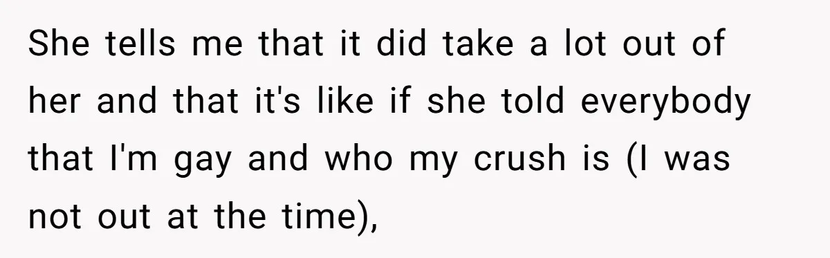 She tells me that it did take a lot out of her and that it's like if she told everybody that I'm gay and who my crush is (I was...