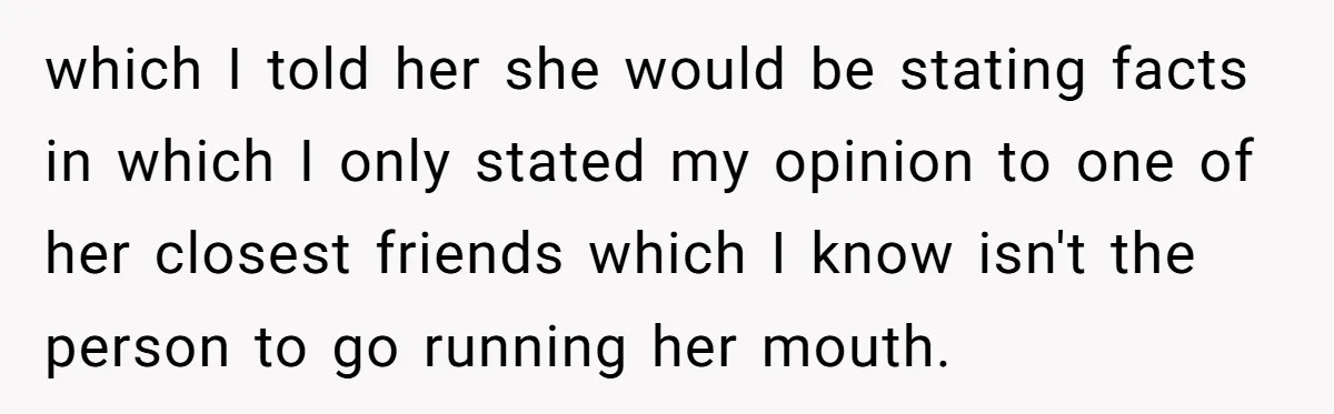 which I told her she would be stating facts in which I only stated my opinion to one of her closest friends which I know isn't the person to go...