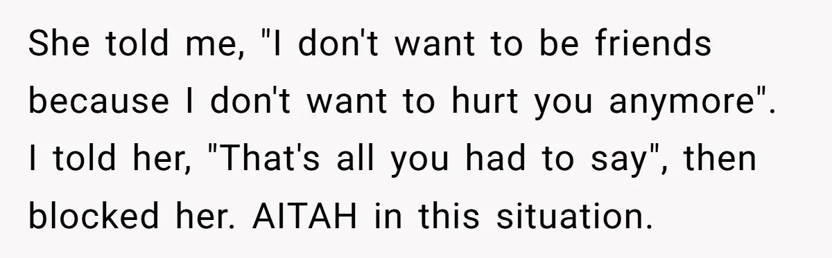 She told me, "I don't want to be friends because I don't want to hurt you anymore". I told her, "That's all you had to say", then blocked her. AITAH...