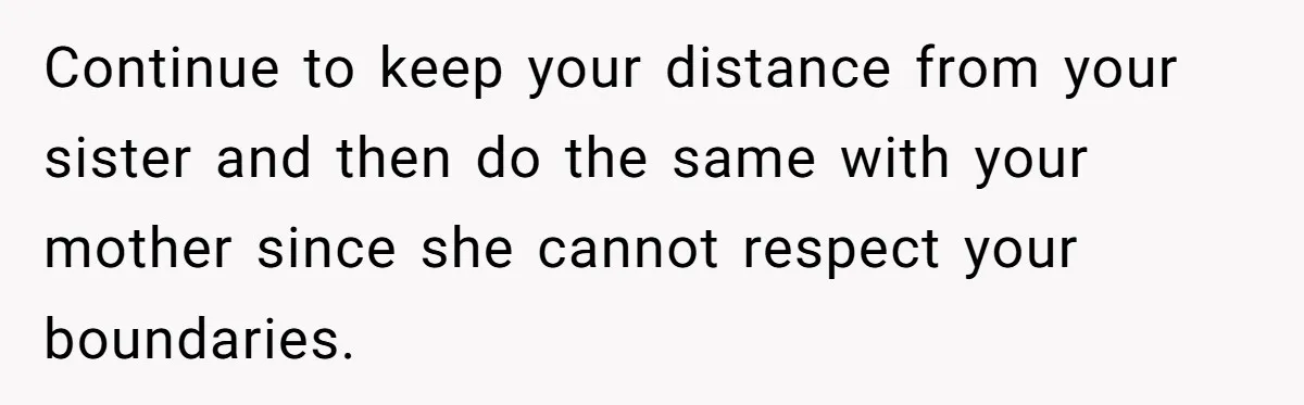 Continue to keep your distance from your sister and then do the same with your mother since she cannot respect your boundaries.