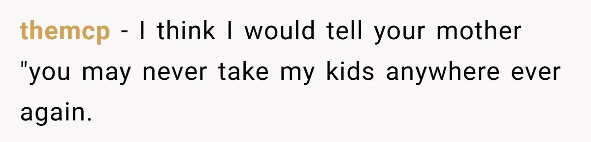 themcp − I think I would tell your mother "you may never take my kids anywhere ever again.
