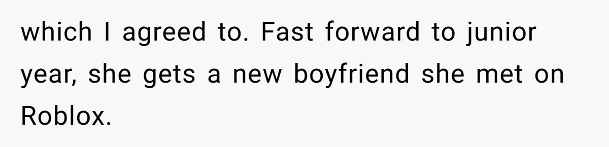 which I agreed to. Fast forward to junior year, she gets a new boyfriend she met on Roblox.