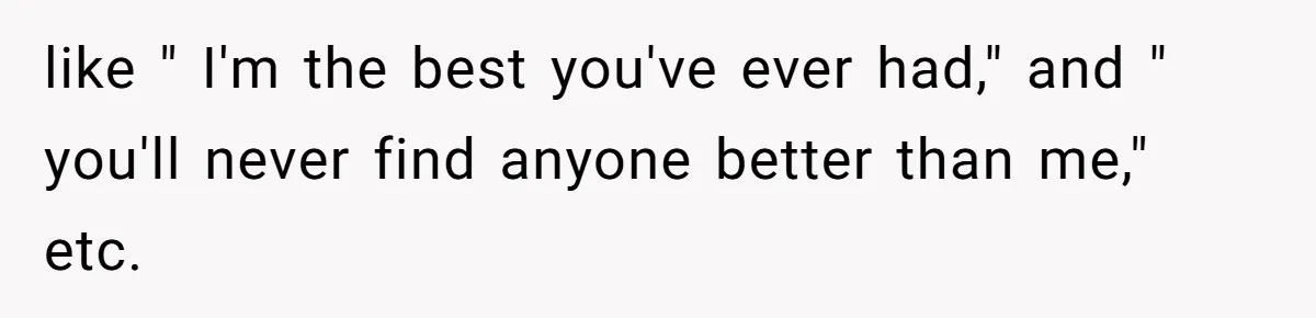 like " I'm the best you've ever had," and " you'll never find anyone better than me," etc.