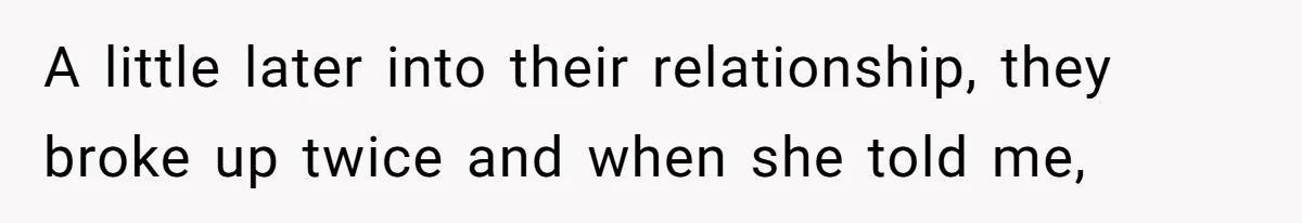 A little later into their relationship, they broke up twice and when she told me,