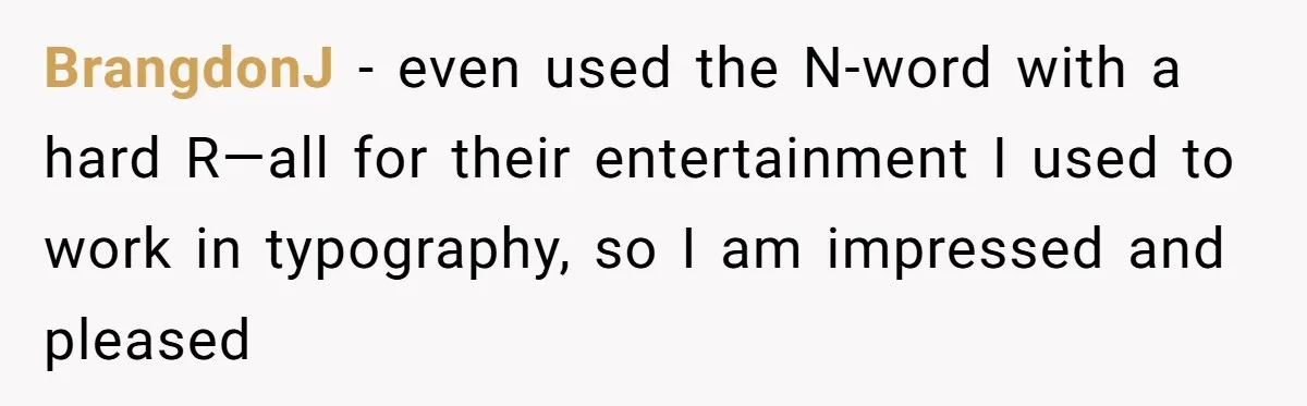 BrangdonJ − even used the N-word with a hard R—all for their entertainment I used to work in typography, so I am impressed and pleased